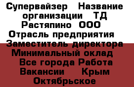 Супервайзер › Название организации ­ ТД Растяпино, ООО › Отрасль предприятия ­ Заместитель директора › Минимальный оклад ­ 1 - Все города Работа » Вакансии   . Крым,Октябрьское